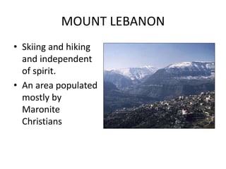 MOUNT LEBANON
• Skiing and hiking
and independent
of spirit.
• An area populated
mostly by
Maronite
Christians
 