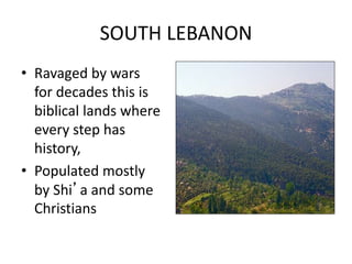 SOUTH LEBANON
• Ravaged by wars
for decades this is
biblical lands where
every step has
history,
• Populated mostly
by Shi’a and some
Christians
 