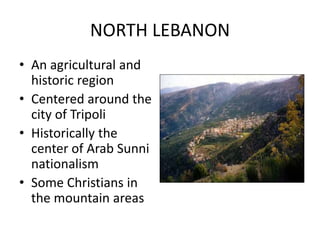 NORTH LEBANON
• An agricultural and
historic region
• Centered around the
city of Tripoli
• Historically the
center of Arab Sunni
nationalism
• Some Christians in
the mountain areas
 