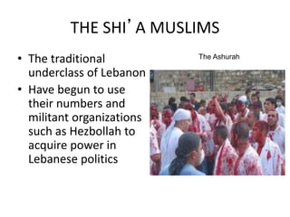 THE SHI’A MUSLIMS
• The traditional
underclass of Lebanon
• Have begun to use
their numbers and
militant organizations
such as Hezbollah to
acquire power in
Lebanese politics
The Ashurah
 