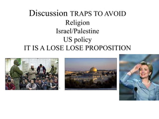 Discussion TRAPS TO AVOID
Religion
Israel/Palestine
US policy
IT IS A LOSE LOSE PROPOSITION
 