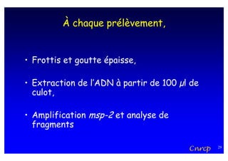 À chaque prélèvement,


• Frottis et goutte épaisse,

• Extraction de l’ADN à partir de 100 µl de
  culot,

• Amplification msp-2 et analyse de
  fragments

                                        Cnrcp   29
 