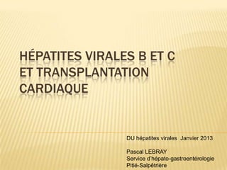HÉPATITES VIRALES B ET C
ET TRANSPLANTATION
CARDIAQUE


                DU hépatites virales Janvier 2013

                Pascal LEBRAY
                Service d’hépato-gastroentérologie
                Pitié-Salpêtrière
 