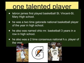 one talented player
• lebron james first played basketball St. Vincent-St.
Mary High school.
• he was a two time gatorade ...