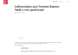 LeBron	James	says	Toronto	Raptors
‘built	a	very	good	team’
PUBLISHED	MAY	8,	2018
Cleveland	Cavaliers	star	LeBron	James	praised	Toronto	after	defeating	the	Raptors	128-93	Monday	night.	Cleveland
ousted	Toronto	in	a	four-game	sweep	in	the	NBA	Eastern	Conference	semifinal.
THE	CANADIAN	PRESS
LATEST	VIDEOS
Adonis	Stevenson’s	title	defence	shows	he	has	‘heart’:	promoter	 	1:46
PLAY	VIDEO
1:29
SUBSCRIBE REGISTER LOG	IN
 
