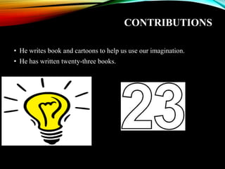 CONTRIBUTIONS
• He writes book and cartoons to help us use our imagination.
• He has written twenty-three books.
 