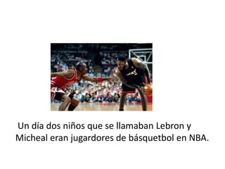 Un día dos niños que se llamaban Lebron y
Micheal eran jugardores de básquetbol en NBA.