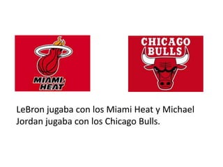 LeBron jugaba con los Miami Heat y Michael
Jordan jugaba con los Chicago Bulls.