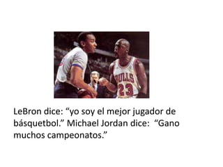 LeBron dice: “yo soy el mejor jugador de
básquetbol.” Michael Jordan dice: “Gano
muchos campeonatos.”