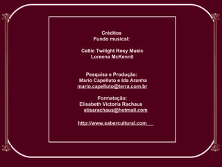Créditos  Fundo musical:  Celtic Twilight Rosy Music Loreena McKennit Pesquisa e Produção:  Mario Capelluto e Ida Aranha [email_address] Formatação: Elisabeth Victoria Rachaus  [email_address] http://www.sabercultural.com   
