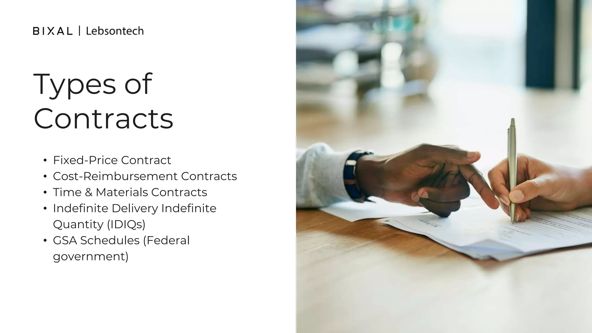 Types of
Contracts
• Fixed-Price Contract
• Cost-Reimbursement Contracts
• Time & Materials Contracts
• Indefinite Delivery Indefinite
Quantity (IDIQs)
• GSA Schedules (Federal
government)
 