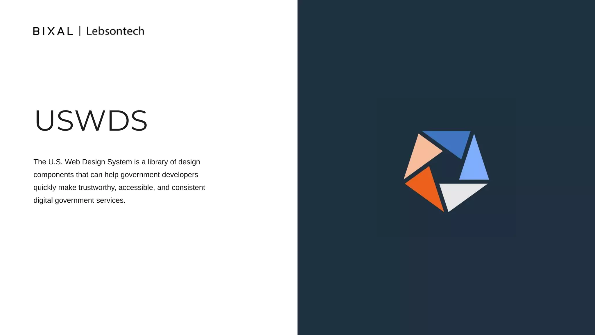 USWDS
The U.S. Web Design System is a library of design
components that can help government developers
quickly make trustworthy, accessible, and consistent
digital government services.
 