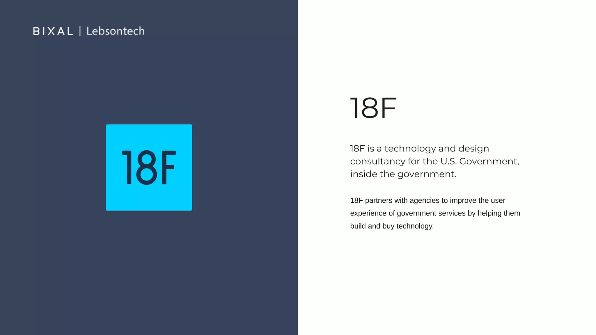 18F
18F is a technology and design
consultancy for the U.S. Government,
inside the government.
18F partners with agencies to improve the user
experience of government services by helping them
build and buy technology.
 