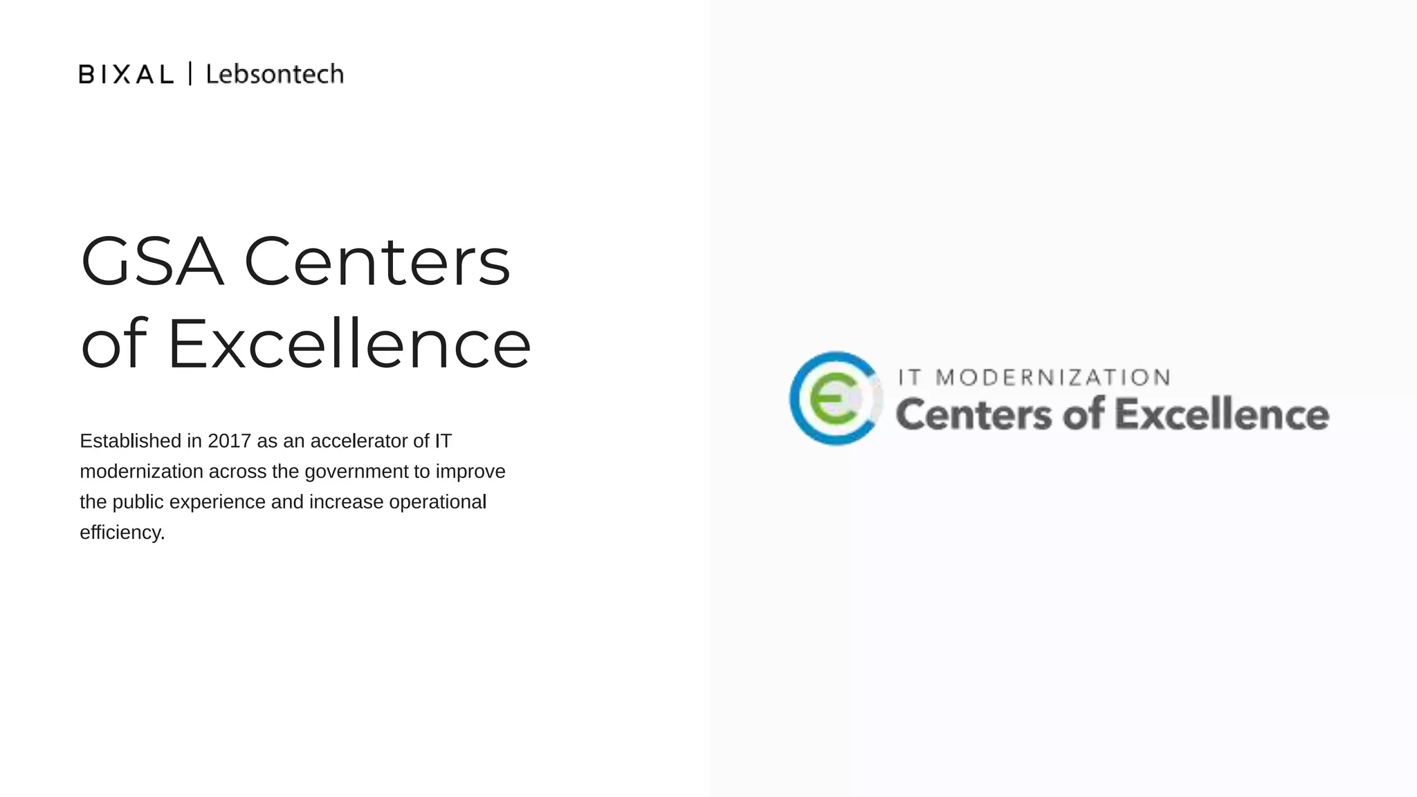 GSA Centers
of Excellence
Established in 2017 as an accelerator of IT
modernization across the government to improve
the public experience and increase operational
efficiency.
 