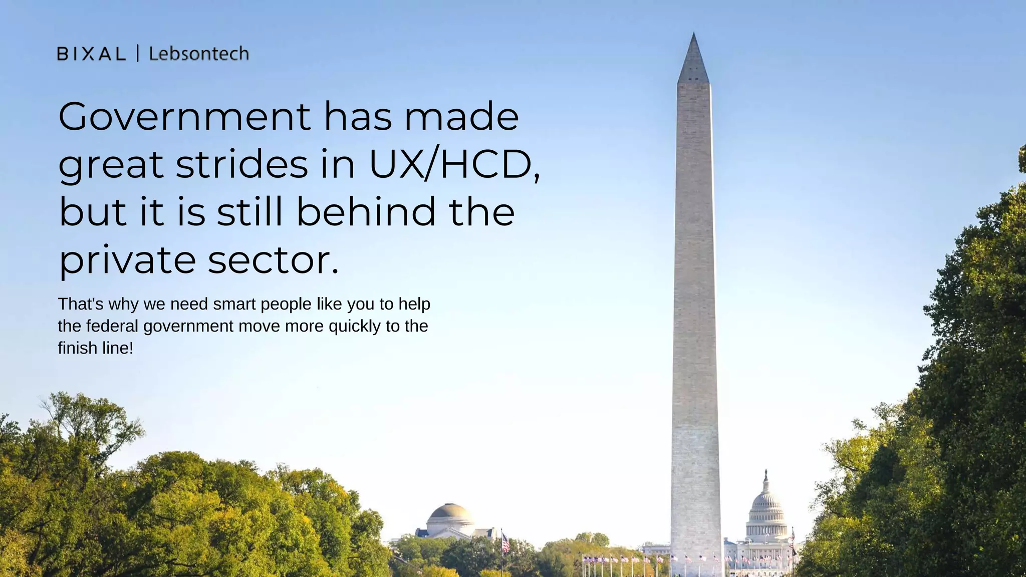 Government has made
great strides in UX/HCD,
but it is still behind the
private sector.
That's why we need smart people like you to help
the federal government move more quickly to the
finish line!
 