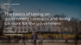 The basics of taking on
government contracts and doing
UX work for the government
Cory Lebson, Lebsontech
Carla Briceno, Bixal
Carla Briceno, Bixal
 