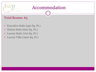 Accommodation
Total Rooms: 63
 Executive Suite (550 Sq. Ft.)
 Deluxe Suite (600 Sq. Ft.)
 Luxury Suite (700 Sq. Ft.)
 Luxury Villa (1900 Sq. Ft.)
 