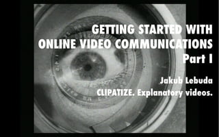 GETTING STARTED WITH
ONLINE VIDEO COMMUNICATIONS
Part I
Jakub Lebuda
CLIPATIZE. Explanatory videos.
 