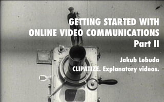 GETTING STARTED WITH
ONLINE VIDEO COMMUNICATIONS
Part II
Jakub Lebuda
CLIPATIZE. Explanatory videos.
 