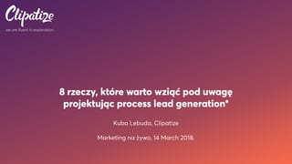 we are fluent in explanation
8 rzeczy, które warto wziąć pod uwagę  
projektując process lead generation*
Kuba Lebuda, Clipatize
Marketing na żywo, 14 March 2018.
 