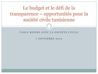 Le budget et le défi de la
transparence – opportunités pour la
      société civile tunisienne

    TABLE RONDE AVEC LA SOCIÉTÉ CIVILE

             1 NOVEMBRE 2012
 