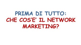 PRIMA DI TUTTO:
CHE COS’E’ IL NETWORK
MARKETING?
 