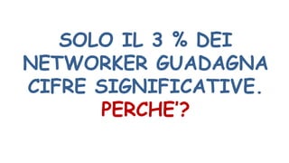 SOLO IL 3 % DEI
NETWORKER GUADAGNA
CIFRE SIGNIFICATIVE.
PERCHE’?
 