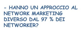 - HANNO UN APPROCCIO AL
NETWORK MARKETING
DIVERSO DAL 97 % DEI
NETWORKER?
 