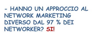 - HANNO UN APPROCCIO AL
NETWORK MARKETING
DIVERSO DAL 97 % DEI
NETWORKER? SI!
 