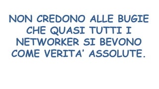 NON CREDONO ALLE BUGIE
CHE QUASI TUTTI I
NETWORKER SI BEVONO
COME VERITA’ ASSOLUTE.
 