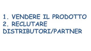 1. VENDERE IL PRODOTTO
2. RECLUTARE
DISTRIBUTORI/PARTNER
 