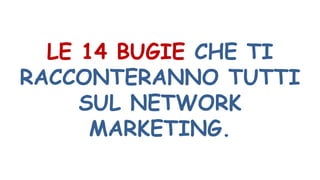 LE 14 BUGIE CHE TI
RACCONTERANNO TUTTI
SUL NETWORK
MARKETING.
 