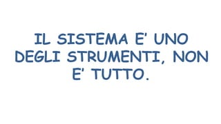 IL SISTEMA E’ UNO
DEGLI STRUMENTI, NON
E’ TUTTO.
 