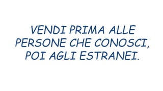 VENDI PRIMA ALLE
PERSONE CHE CONOSCI,
POI AGLI ESTRANEI.
 