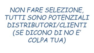 NON FARE SELEZIONE,
TUTTI SONO POTENZIALI
DISTRIBUTORI/CLIENTI
(SE DICONO DI NO E’
COLPA TUA)
 