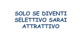 SOLO SE DIVENTI
SELETTIVO SARAI
ATTRATTIVO
 