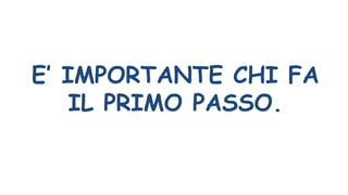 E’ IMPORTANTE CHI FA
IL PRIMO PASSO.
 