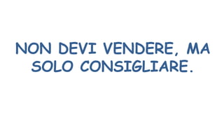 NON DEVI VENDERE, MA
SOLO CONSIGLIARE.
 