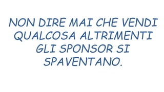 NON DIRE MAI CHE VENDI
QUALCOSA ALTRIMENTI
GLI SPONSOR SI
SPAVENTANO.
 