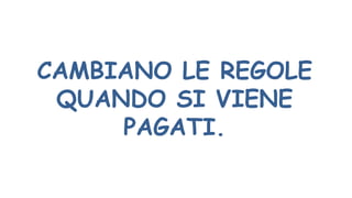 CAMBIANO LE REGOLE
QUANDO SI VIENE
PAGATI.
 