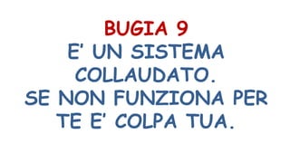 BUGIA 9
E’ UN SISTEMA
COLLAUDATO.
SE NON FUNZIONA PER
TE E’ COLPA TUA.
 