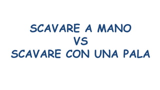 SCAVARE A MANO
VS
SCAVARE CON UNA PALA
 