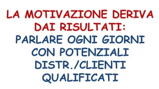 LA MOTIVAZIONE DERIVA
DAI RISULTATI:
PARLARE OGNI GIORNI
CON POTENZIALI
DISTR./CLIENTI
QUALIFICATI
 