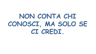 NON CONTA CHI
CONOSCI, MA SOLO SE
CI CREDI.
 