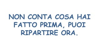 NON CONTA COSA HAI
FATTO PRIMA, PUOI
RIPARTIRE ORA.
 