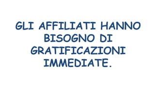 GLI AFFILIATI HANNO
BISOGNO DI
GRATIFICAZIONI
IMMEDIATE.
 