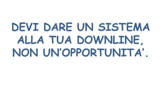 DEVI DARE UN SISTEMA
ALLA TUA DOWNLINE,
NON UN’OPPORTUNITA’.
 