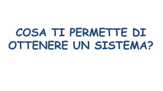 COSA TI PERMETTE DI
OTTENERE UN SISTEMA?
 