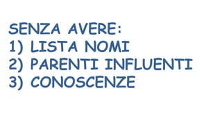 SENZA AVERE:
1) LISTA NOMI
2) PARENTI INFLUENTI
3) CONOSCENZE
 