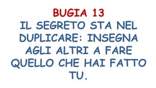 BUGIA 13
IL SEGRETO STA NEL
DUPLICARE: INSEGNA
AGLI ALTRI A FARE
QUELLO CHE HAI FATTO
TU.
 